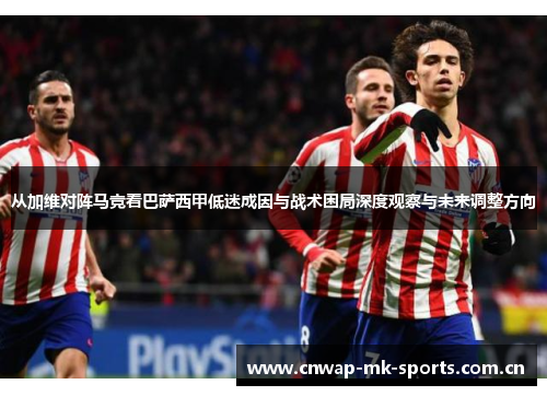 从加维对阵马竞看巴萨西甲低迷成因与战术困局深度观察与未来调整方向 从加维对阵马竞看巴萨西甲低迷成因与战术困局深度观察与未来调整方向