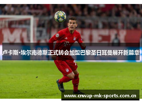 卢卡斯·埃尔南德斯正式转会加盟巴黎圣日耳曼展开新篇章
