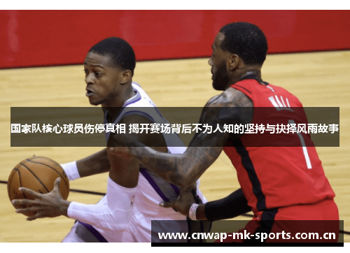 国家队核心球员伤停真相 揭开赛场背后不为人知的坚持与抉择风雨故事 国家队核心球员伤停真相 揭开赛场背后不为人知的坚持与抉择风雨故事